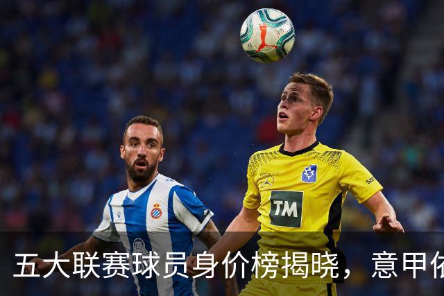 五大联赛球员身价榜揭晓，意甲依旧无亿元球员